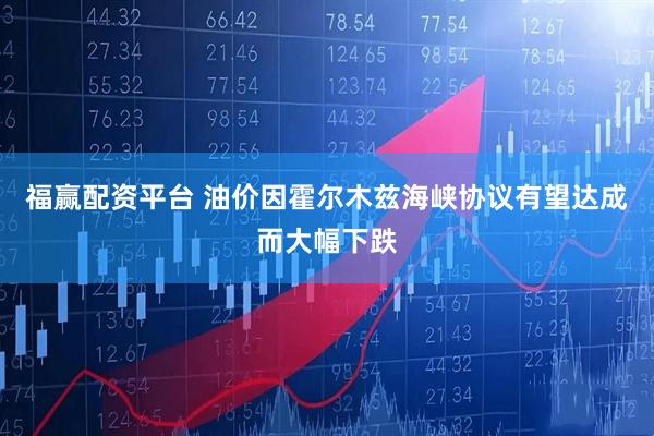 福赢配资平台 油价因霍尔木兹海峡协议有望达成而大幅下跌