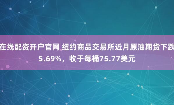 在线配资开户官网 纽约商品交易所近月原油期货下跌5.69%，收于每桶75.77美元