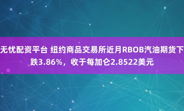 无忧配资平台 纽约商品交易所近月RBOB汽油期货下跌3.86%，收于每加仑2.8522美元