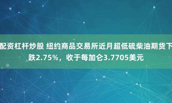 配资杠杆炒股 纽约商品交易所近月超低硫柴油期货下跌2.75%，收于每加仑3.7705美元