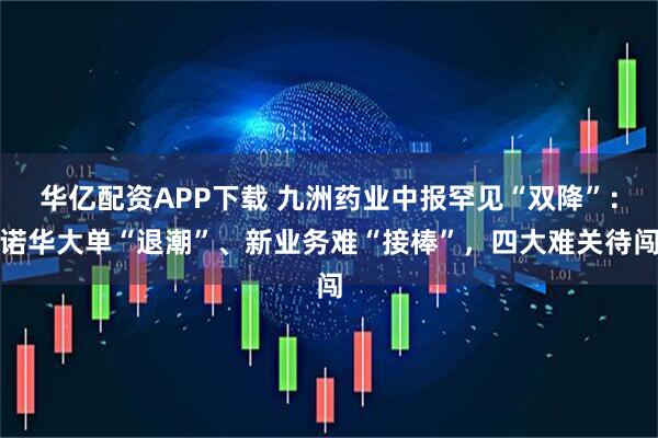 华亿配资APP下载 九洲药业中报罕见“双降”：诺华大单“退潮”、新业务难“接棒”，四大难关待闯