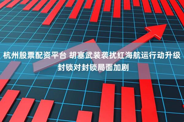 杭州股票配资平台 胡塞武装袭扰红海航运行动升级 封锁对封锁局面加剧