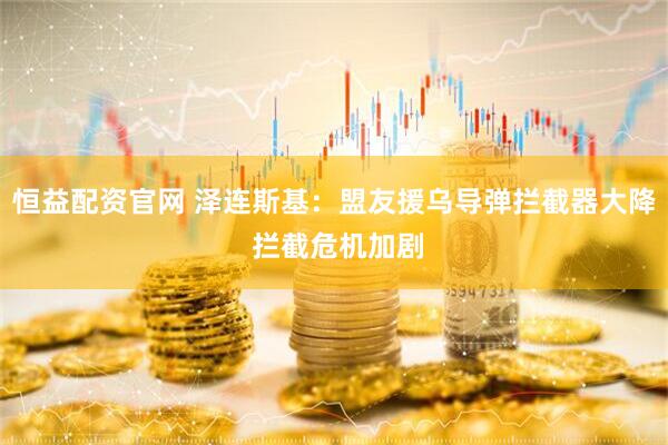 恒益配资官网 泽连斯基：盟友援乌导弹拦截器大降 拦截危机加剧
