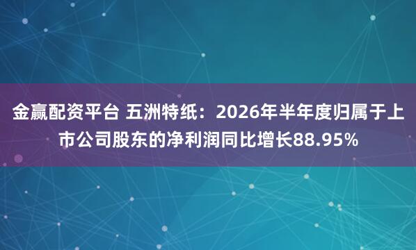 金赢配资平台 五洲特纸：2026年半年度归属于上市公司股东的净利润同比增长88.95%