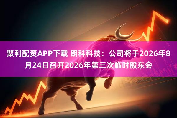 聚利配资APP下载 朗科科技：公司将于2026年8月24日召开2026年第三次临时股东会