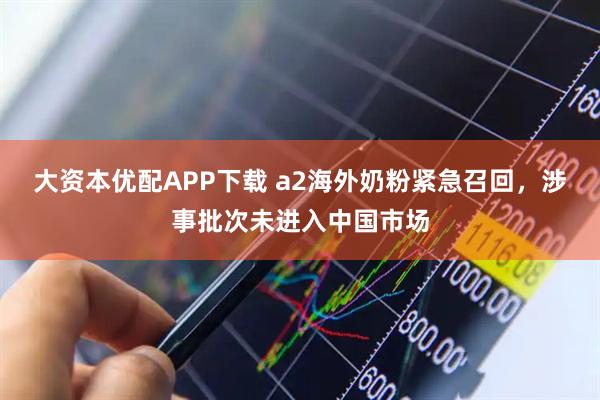 大资本优配APP下载 a2海外奶粉紧急召回，涉事批次未进入中国市场