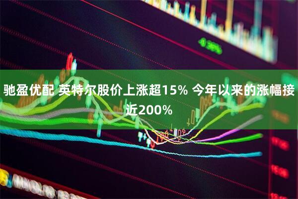驰盈优配 英特尔股价上涨超15% 今年以来的涨幅接近200%