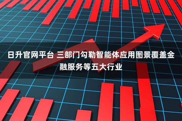 日升官网平台 三部门勾勒智能体应用图景覆盖金融服务等五大行业