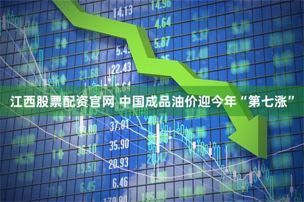 江西股票配资官网 中国成品油价迎今年“第七涨”