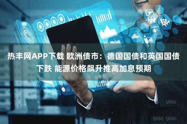 热丰网APP下载 欧洲债市：德国国债和英国国债下跌 能源价格飙升推高加息预期