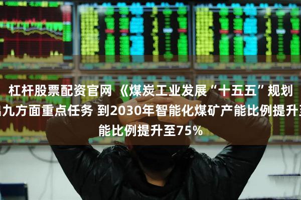 杠杆股票配资官网 《煤炭工业发展“十五五”规划》提出九方面重点任务 到2030年智能化煤矿产能比例提升至75%
