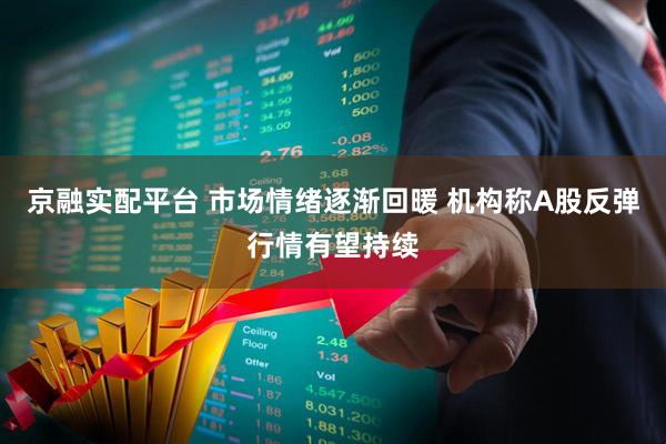 京融实配平台 市场情绪逐渐回暖 机构称A股反弹行情有望持续
