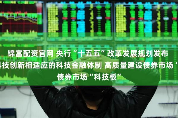 锦富配资官网 央行“十五五”改革发展规划发布 构建同科技创新相适应的科技金融体制 高质量建设债券市场“科技板”