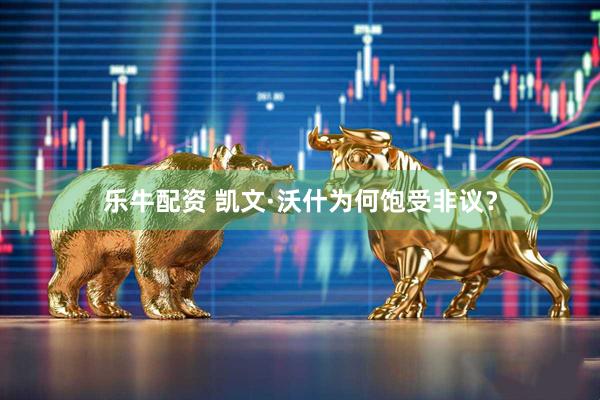 乐牛配资 凯文·沃什为何饱受非议？