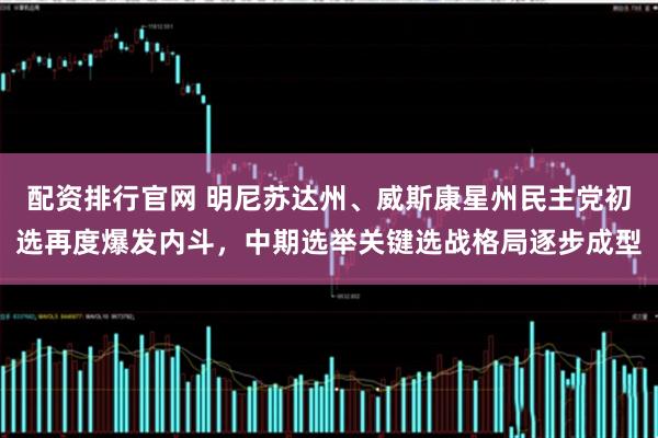 配资排行官网 明尼苏达州、威斯康星州民主党初选再度爆发内斗，中期选举关键选战格局逐步成型