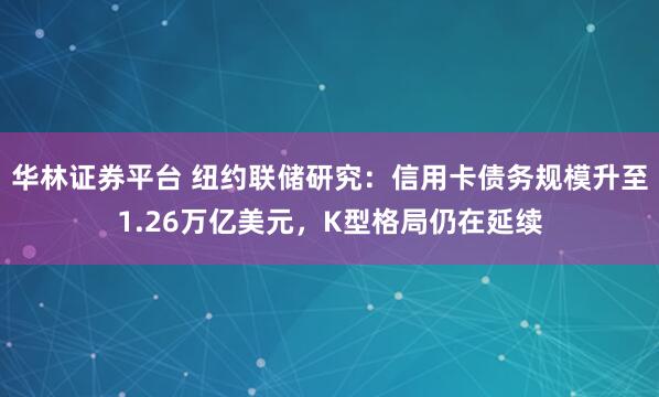 华林证券平台 纽约联储研究：信用卡债务规模升至1.26万亿美元，K型格局仍在延续