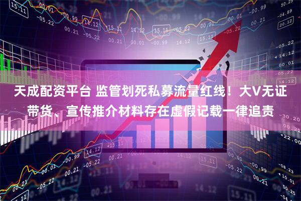 天成配资平台 监管划死私募流量红线！大V无证带货、宣传推介材料存在虚假记载一律追责