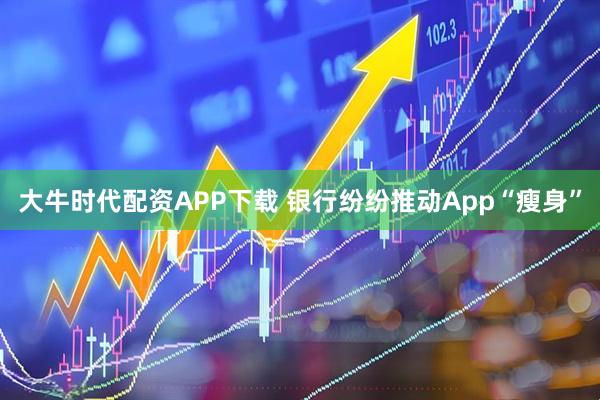 大牛时代配资APP下载 银行纷纷推动App“瘦身”