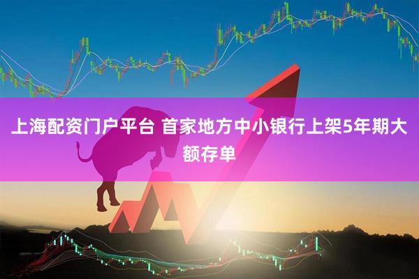 上海配资门户平台 首家地方中小银行上架5年期大额存单