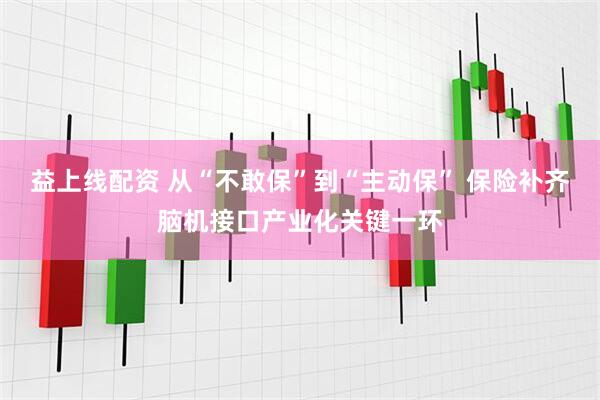 益上线配资 从“不敢保”到“主动保” 保险补齐脑机接口产业化关键一环