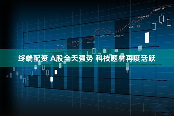 终端配资 A股全天强势 科技题材再度活跃
