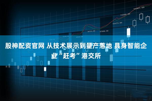 股神配资官网 从技术展示到量产落地 具身智能企业“赶考”港交所