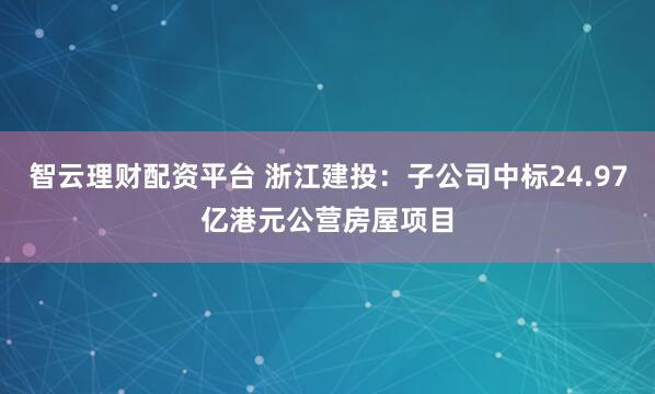 智云理财配资平台 浙江建投：子公司中标24.97亿港元公营房屋项目