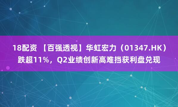 18配资 【百强透视】华虹宏力（01347.HK）跌超11%，Q2业绩创新高难挡获利盘兑现