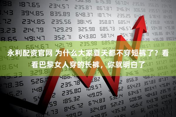 永利配资官网 为什么大家夏天都不穿短裤了？看看巴黎女人穿的长裤，你就明白了