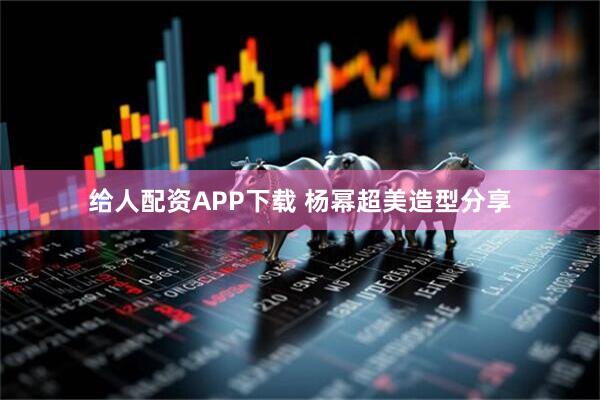 给人配资APP下载 杨幂超美造型分享