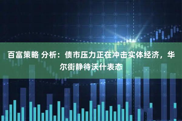 百富策略 分析：债市压力正在冲击实体经济，华尔街静待沃什表态