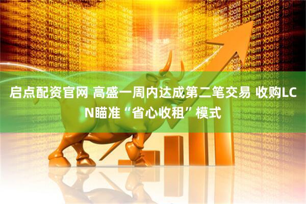启点配资官网 高盛一周内达成第二笔交易 收购LCN瞄准“省心收租”模式