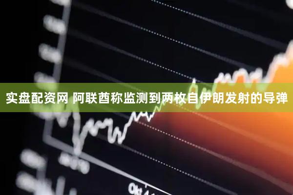 实盘配资网 阿联酋称监测到两枚自伊朗发射的导弹