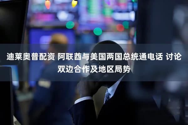 迪莱奥普配资 阿联酋与美国两国总统通电话 讨论双边合作及地区局势