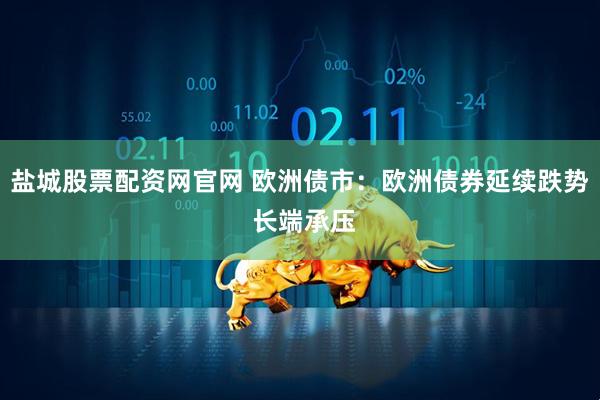 盐城股票配资网官网 欧洲债市:欧洲债券延续跌势 长端承压