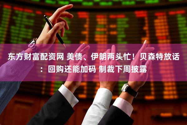 东方财富配资网 美债、伊朗两头忙！贝森特放话：回购还能加码 制裁下周披露