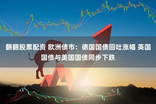 翻翻股票配资 欧洲债市:德国国债回吐涨幅 英国国债与美国国债同步下跌