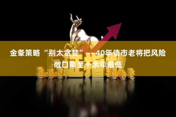 金夆策略 “别太贪婪”——40年债市老将把风险敞口降至十余年最低