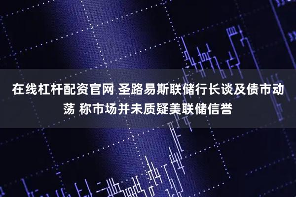 在线杠杆配资官网 圣路易斯联储行长谈及债市动荡 称市场并未质疑美联储信誉